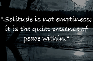 "Solitude is not emptiness; it is the quiet presence of peace within."

