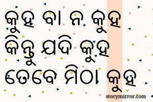 କୁହ ବା ନ କୁହ
କିନ୍ତୁ ଯଦି କୁହ 
ତେବେ ମିଠା କୁହ 