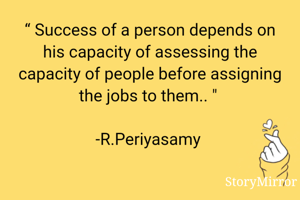 “ Success of a person depends on his capacity of assessing the capacity of people before assigning the jobs to them.. " 

-R.Periyasamy 