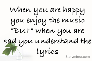 When you are happy you enjoy the music "BUT" when you are sad you understand the lyrics