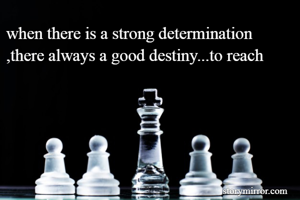 when there is a strong determination ,there always a good destiny...to reach