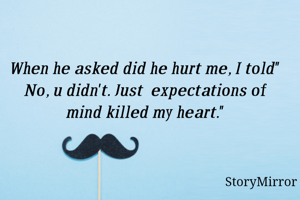 When he asked did he hurt me, I told" No, u didn't. Just  expectations of mind killed my heart."