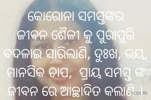 କୋରୋନା ସମସ୍ତଙ୍କର ଜୀବନ ‌ଶୈଳୀ କୁ ପୁରାପୁରି ବଦଳାଇ ସାରିଲାଣି, ଦୁଃଖ, ଭୟ, ମାନସିକ ଚାପ,  ପ୍ରାୟ ସମସ୍ତ ଙ୍କ ଜୀବନ ରେ ଆଚ୍ଛାଦିତ କଲାଣି ।