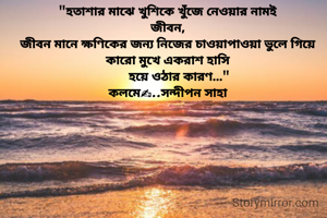 "হতাশার মাঝে খুশিকে খুঁজে নেওয়ার নামই
জীবন,
জীবন মানে ক্ষণিকের জন্য নিজের চাওয়াপাওয়া ভুলে গিয়ে কারাে মুখে একরাশ হাসি
       হয়ে ওঠার কারণ..."
কলমে✍..সন্দীপন সাহা