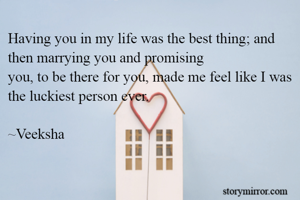 Having you in my life was the best thing; and then marrying you and promising
you, to be there for you, made me feel like I was the luckiest person ever.

~Veeksha