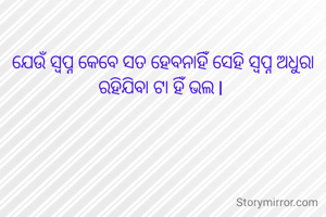 ଯେଉଁ ସ୍ବପ୍ନ କେବେ ସତ ହେବନାହିଁ ସେହି ସ୍ବପ୍ନ ଅଧୁରା ରହିଯିବା ଟା ହିଁ ଭଲ l 