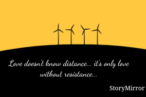 Love doesn't know distance... it's only love without resistance...