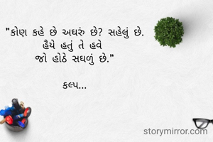 "કોણ કહે છે અઘરું છે? સહેલું છે.
હૈયે હતું તે હવે 
જો હોઠે સઘળું છે."

કલ્પ...