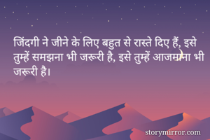 जिंदगी ने जीने के लिए बहुत से रास्ते दिए हैं, इसे तुम्हें समझना भी जरूरी है, इसे तुम्हें आजमाना भी जरूरी है।