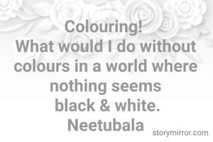 Colouring! 
What would I do without colours in a world where nothing seems
 black & white.
Neetubala
