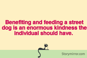 Benefiting and feeding a street dog is an enormous kindness the individual should have. 