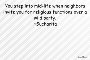 You step into mid-life when neighbors invite you for religious functions over a wild party.
~Sucharita