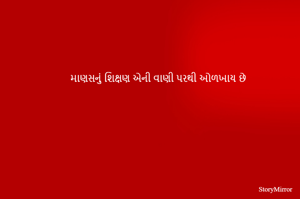માણસનું શિક્ષણ એની વાણી પરથી ઓળખાય છે