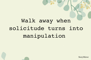 Walk away when solicitude turns into manipulation 