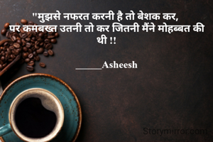 "मुझसे नफरत करनी है तो बेशक कर, 
पर कमबख्त उतनी तो कर जितनी मैंने मोहब्बत की थी !!

_____Asheesh