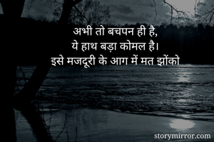 अभी तो बचपन ही है,
ये हाथ बड़ा कोमल है।
इसे मजदूरी के आग में मत झोंको