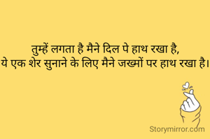 तुम्हें लगता है मैने दिल पे हाथ रखा है,
ये एक शेर सुनाने के लिए मैने जख्मों पर हाथ रखा है।

