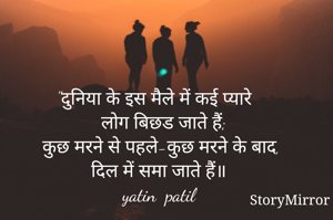 "दुनिया के इस मैले में कई प्यारे 
  लाेग बिछड जाते हैं;
 कुछ मरने से पहले-कुछ मरने के बाद,
दिल में समा जाते हैं॥
