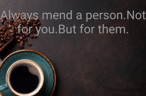 Always mend a person.Not for you.But for them.