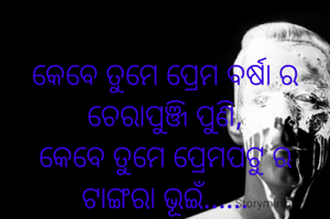 
କେବେ ତୁମେ ପ୍ରେମ ବର୍ଷା ର ଚେରାପୁଞ୍ଜି ପୁଣି,
କେବେ ତୁମେ ପ୍ରେମପଟୁ ର ଟାଙ୍ଗରା ଭୂଇଁ......
କେବେ ପୁଣି ତୁମେ ଶ୍ୱେତପଦ୍ମା ତ,
ଆଉ କେବେ ପୁଣି ପୁନେଇଁ ଜହ୍ନର ନୀଳ କଇଁ lll (ଗୁରୁଦାସ )