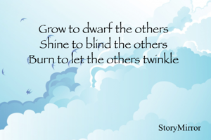 Grow to dwarf the others 
Shine to blind the others 
Burn to let the others twinkle 