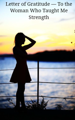 Letter of Gratitude — To the Woman Who Taught Me Strength