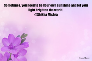 Sometimes, you need to be your own sunshine and let your light brighten the world. 
@Shikha Mishra