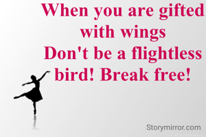 When you are gifted
with wings
Don't be a flightless
bird! Break free!