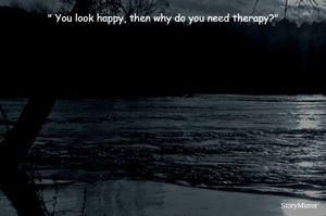 " You look happy, then why do you need therapy?"
