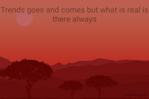 Trends goes and comes but what is real is there always