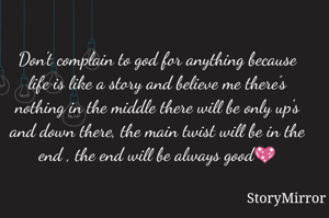 Don't complain to god for anything because life is like a story and believe me there's nothing in the middle there will be only up's and down there, the main twist will be in the end , the end will be always good💖
