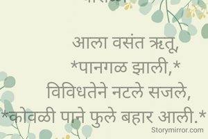 *चारोळी*

          आला वसंत ऋतू,
          *पानगळ झाली,*
       विविधतेने नटले सजले,
*कोवळी पाने फुले बहार आली.*


*श्री सुरेश डी पवार*
*कल्याण ठाणे*