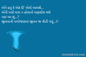 એને હતું કે એક દી' એવો આવશે...
એની પાસે મારા ન હોવાનો અફસોસ થશે
પણ આ શું...?
જીવવાની પળોજણમાં જીવન જ વીતી ગયું...!!

