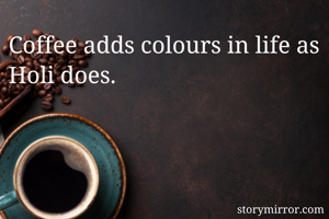 Coffee adds colours in life as Holi does.