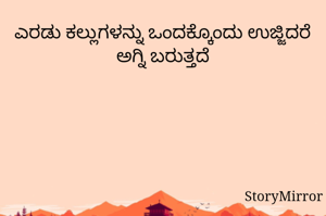 ಎರಡು ಕಲ್ಲುಗಳನ್ನು ಒಂದಕ್ಕೊಂದು ಉಜ್ಜಿದರೆ ಅಗ್ನಿ ಬರುತ್ತದೆ