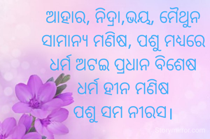 ଆହାର, ନିଦ୍ରା,ଭୟ, ମୈଥୁନ
ସାମାନ୍ୟ ମଣିଷ, ପଶୁ ମଧ୍ୟରେ
ଧର୍ମ ଅଟଇ ପ୍ରଧାନ ବିଶେଷ
ଧର୍ମ ହୀନ ମଣିଷ
ପଶୁ ସମ ନୀରସ।
