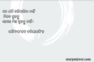 ସତ ଯଦି କହିପାରିବା ନାହିଁ
 ନିରବ ରୁହନ୍ତୁ
ହେଲେ ମିଛ କୁହନ୍ତୁ ନାହିଁ।

      ସୌମ୍ୟରଂଜନ ବଳିୟାରସିଂହ
