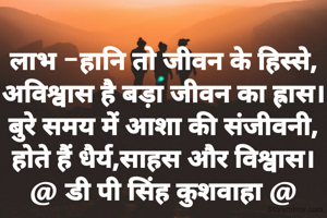 लाभ -हानि तो जीवन के हिस्से,
अविश्वास है बड़ा जीवन का ह्रास।
बुरे समय में आशा की संजीवनी,
होते हैं धैर्य,साहस और विश्वास।
@ डी पी सिंह कुशवाहा @