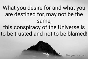 What you desire for and what you are destined for, may not be the same,
this conspiracy of the Universe is to be trusted and not to be blamed!