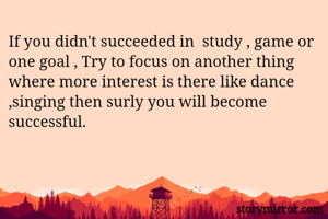 If you didn't succeeded in  study , game or one goal , Try to focus on another thing  where more interest is there like dance ,singing then surly you will become successful.