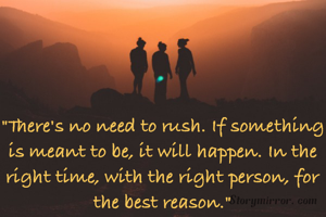 "There's no need to rush. If something is meant to be, it will happen. In the right time, with the right person, for the best reason."