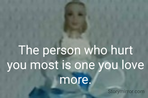 The person who hurt you most is one you love more.