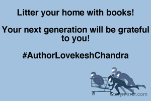 Litter your home with books!

Your next generation will be grateful to you!

#AuthorLovekeshChandra