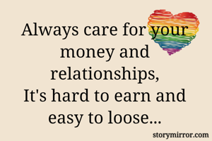 

Always care for your money and relationships,
It's hard to earn and easy to loose...