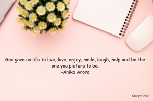 God gave us life to live, love, enjoy, smile, laugh, help and be the one you picture to be.
-Anika Arora