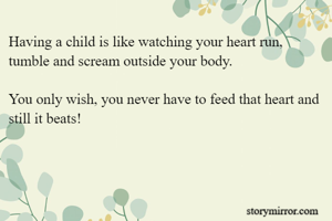 Having a child is like watching your heart run, tumble and scream outside your body. 

You only wish, you never have to feed that heart and still it beats!