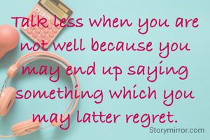 Talk less when you are not well because you may end up saying something which you may latter regret.
