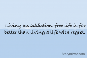 Living an addiction-free life is far better than living a life with regret. 