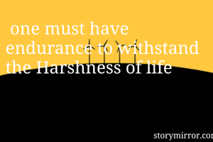  one must have endurance to withstand the Harshness of life