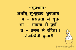 "सुप्रभात"
अर्थात् सु-सुखद शुरुआत
  प्र - प्रसन्नता से युक्त
भा - भावना से पूर्ण
  त - तमस से रहित।।।
-तेजस्विनी कुमारी